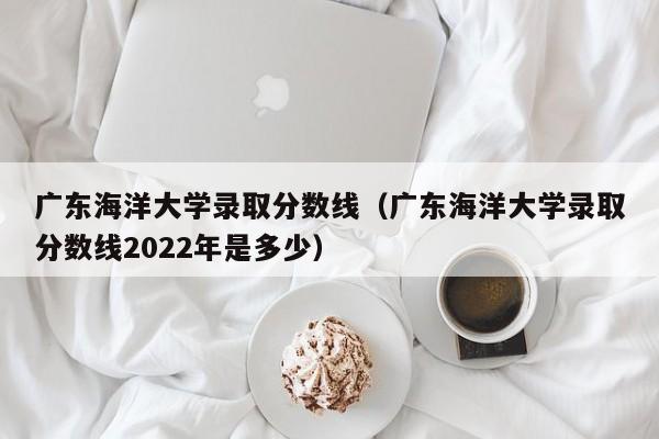 广东海洋大学录取分数线（广东海洋大学录取分数线2022年是多少）