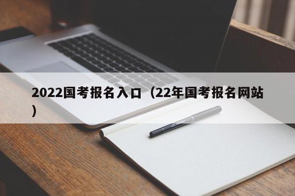 2022国考报名入口（22年国考报名网站）