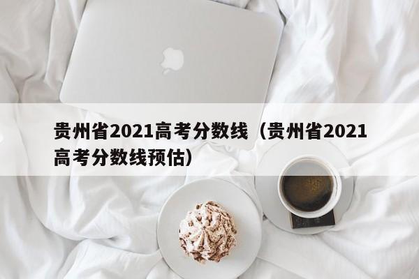 贵州省2021高考分数线（贵州省2021高考分数线预估）