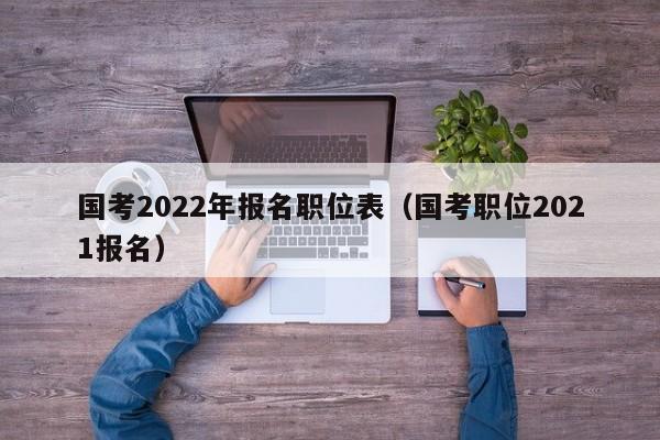 国考2022年报名职位表（国考职位2021报名）