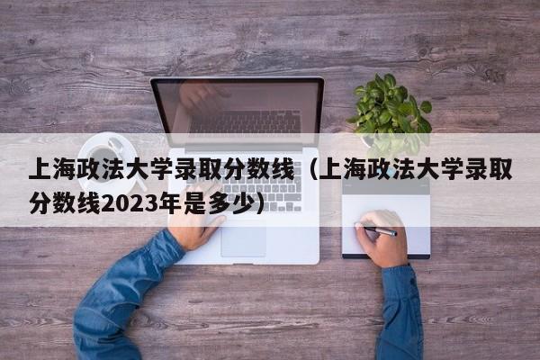 上海政法大学录取分数线（上海政法大学录取分数线2023年是多少）