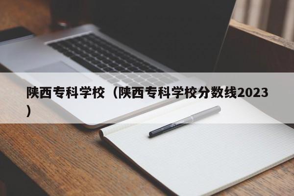 陕西专科学校（陕西专科学校分数线2023）