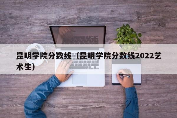 昆明学院分数线（昆明学院分数线2022艺术生）