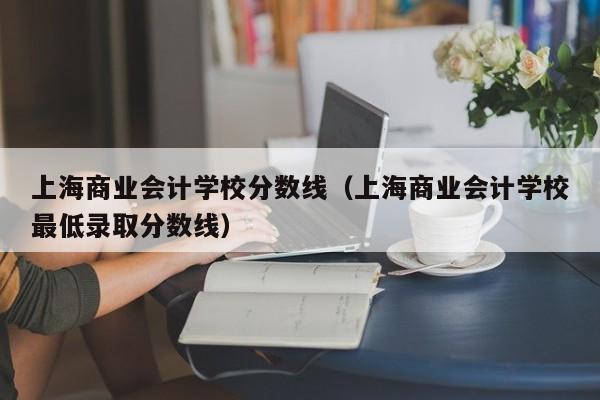 上海商业会计学校分数线（上海商业会计学校最低录取分数线）