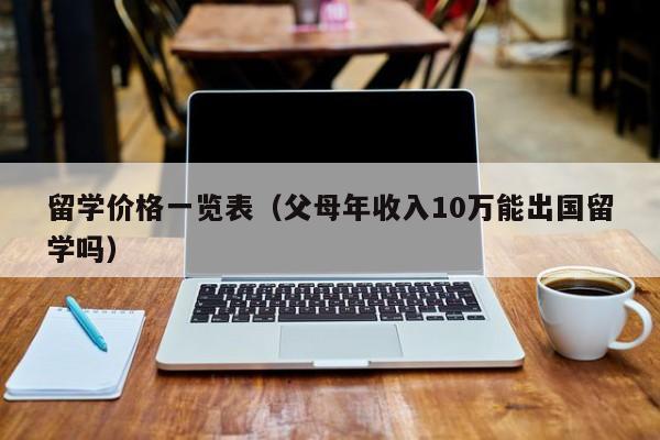 留学价格一览表（父母年收入10万能出国留学吗）