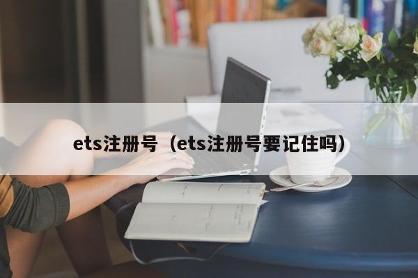 ets注册号（ets注册号要记住吗）