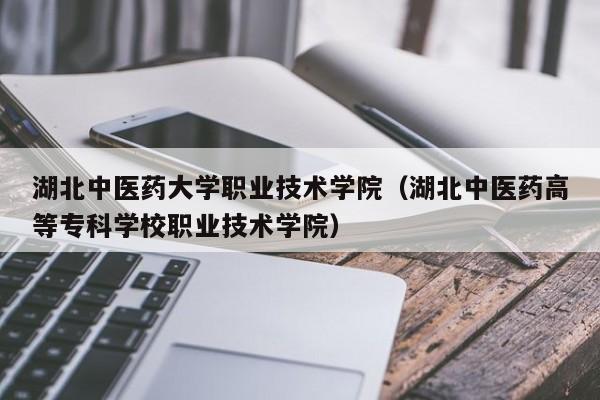 湖北中医药大学职业技术学院（湖北中医药高等专科学校职业技术学院）