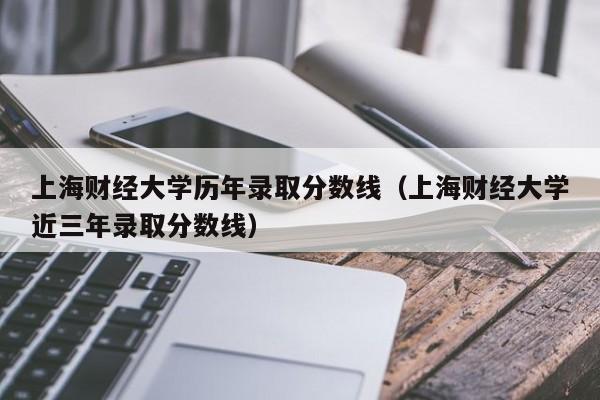 上海财经大学历年录取分数线（上海财经大学近三年录取分数线）