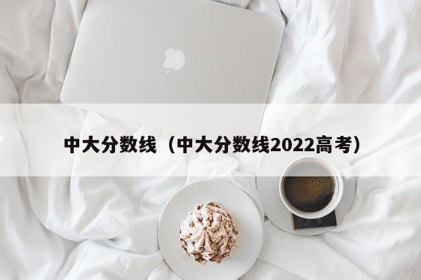 中大分数线（中大分数线2022高考）