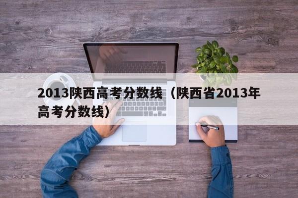 2013陕西高考分数线（陕西省2013年高考分数线）