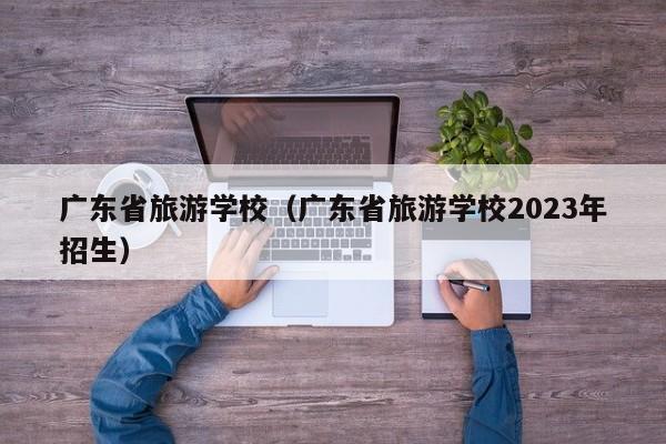 广东省旅游学校（广东省旅游学校2023年招生）