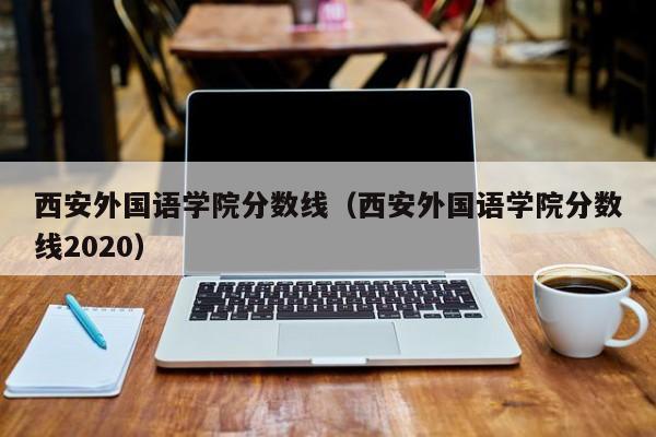 西安外国语学院分数线（西安外国语学院分数线2020）