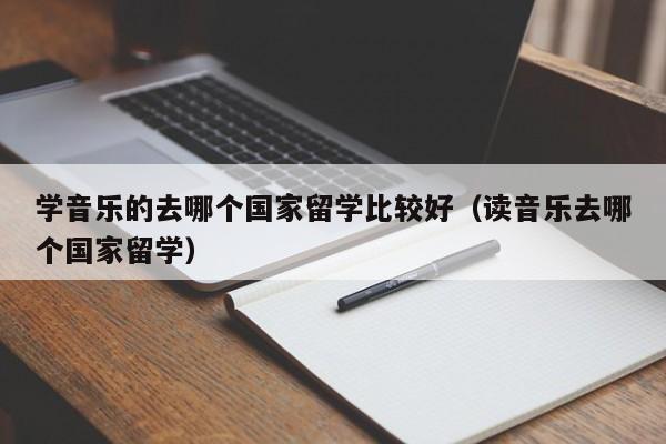 学音乐的去哪个国家留学比较好（读音乐去哪个国家留学）