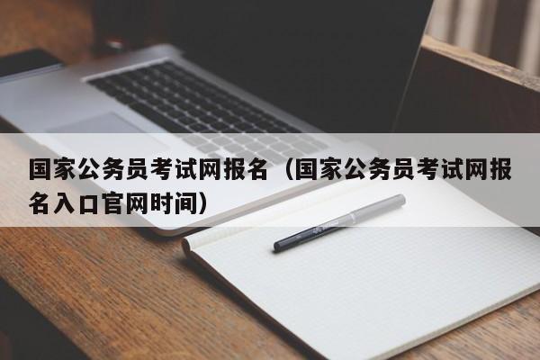 国家公务员考试网报名（国家公务员考试网报名入口官网时间）