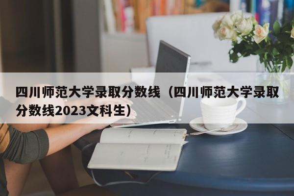 四川师范大学录取分数线（四川师范大学录取分数线2023文科生）