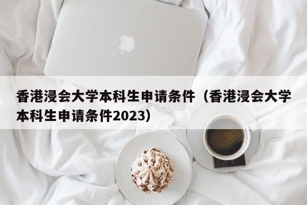 香港浸会大学本科生申请条件（香港浸会大学本科生申请条件2023）