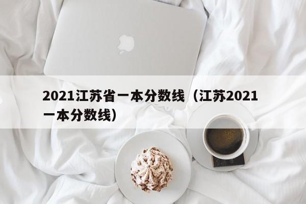 2021江苏省一本分数线（江苏2021 一本分数线）