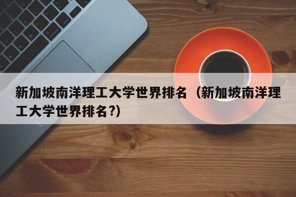 新加坡南洋理工大学世界排名（新加坡南洋理工大学世界排名?）