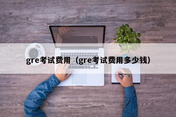 gre考试费用（gre考试费用多少钱）