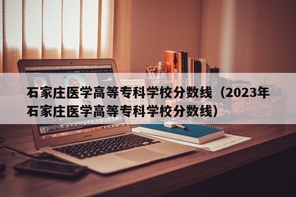 石家庄医学高等专科学校分数线（2023年石家庄医学高等专科学校分数线）