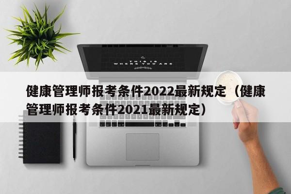 健康管理师报考条件2022最新规定（健康管理师报考条件2021最新规定）