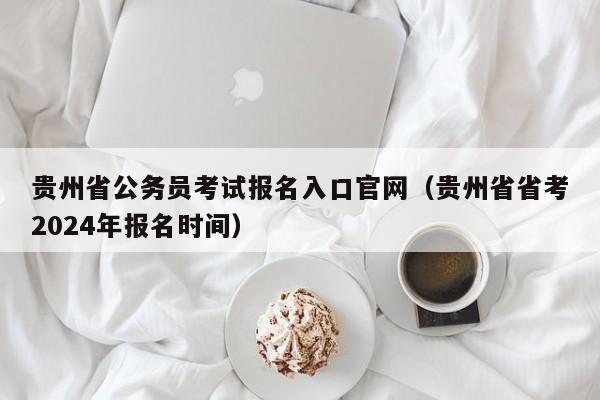 贵州省公务员考试报名入口官网（贵州省省考2024年报名时间）