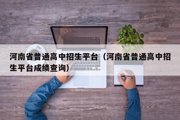 河南省普通高中招生平台（河南省普通高中招生平台成绩查询）