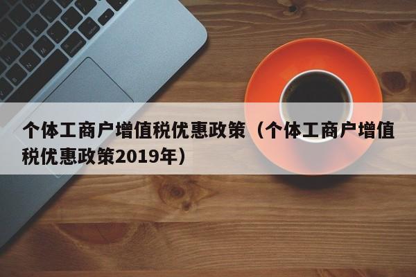 个体工商户增值税优惠政策（个体工商户增值税优惠政策2019年）