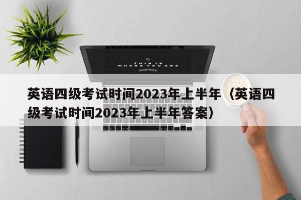 英语四级考试时间2023年上半年（英语四级考试时间2023年上半年答案）