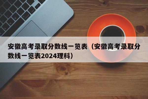 安徽高考录取分数线一览表（安徽高考录取分数线一览表2024理科）