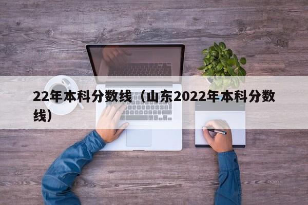 22年本科分数线（山东2022年本科分数线）