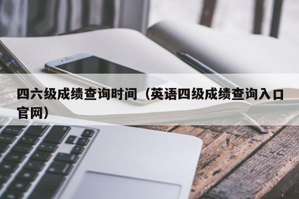 四六级成绩查询时间（英语四级成绩查询入口官网）