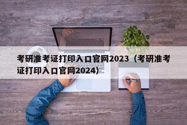 考研准考证打印入口官网2023（考研准考证打印入口官网2024）