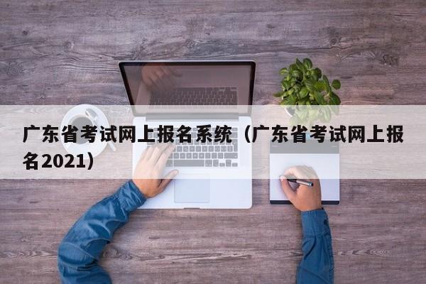 广东省考试网上报名系统（广东省考试网上报名2021）