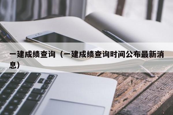 一建成绩查询（一建成绩查询时间公布最新消息）