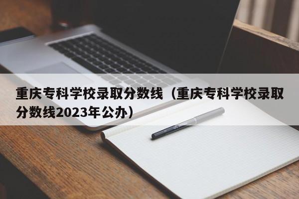 重庆专科学校录取分数线（重庆专科学校录取分数线2023年公办）