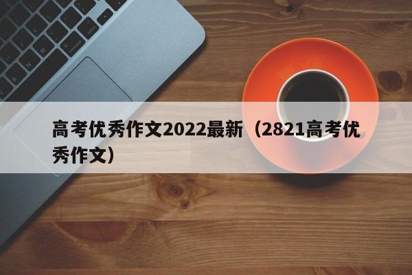 高考优秀作文2022最新（2821高考优秀作文）