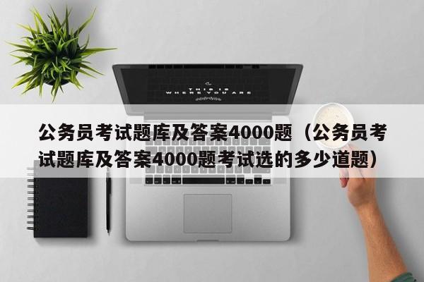 公务员考试题库及答案4000题（公务员考试题库及答案4000题考试选的多少道题）