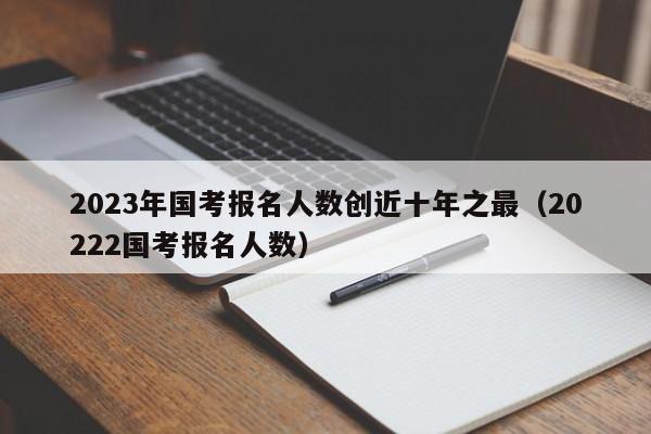 2023年国考报名人数创近十年之最（20222国考报名人数）